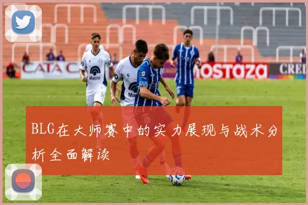 BLG在大师赛中的实力展现与战术分析全面解读