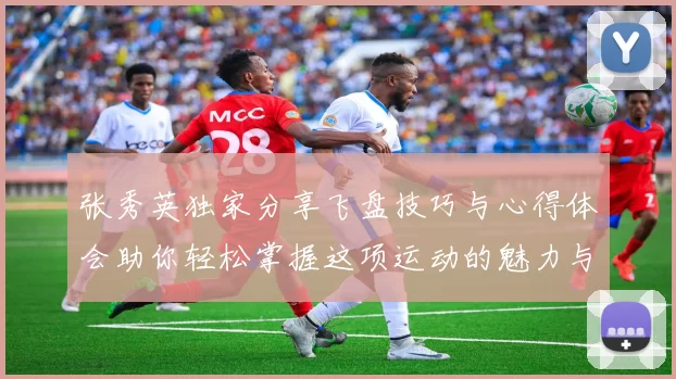 张秀英独家分享飞盘技巧与心得体会助你轻松掌握这项运动的魅力与乐趣