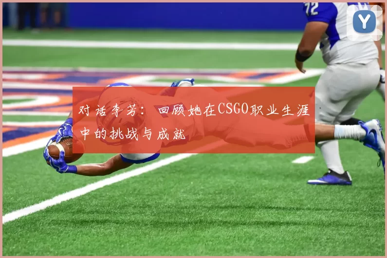 对话李芳：回顾她在CSGO职业生涯中的挑战与成就