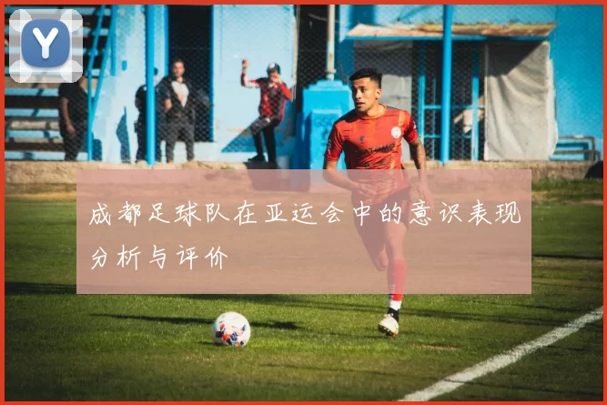 成都足球队在亚运会中的意识表现分析与评价