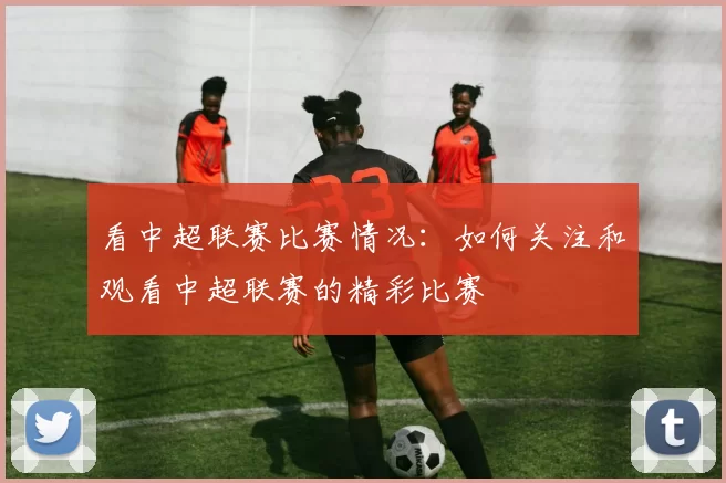 看中超联赛比赛情况：如何关注和观看中超联赛的精彩比赛