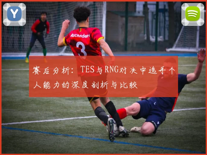赛后分析：TES与RNG对决中选手个人能力的深度剖析与比较