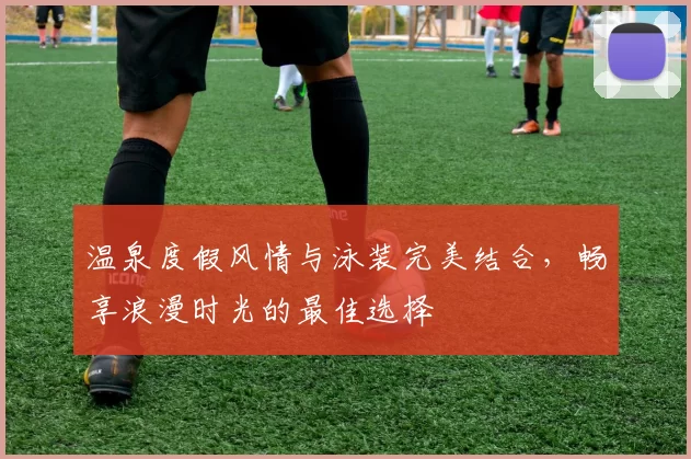 温泉度假风情与泳装完美结合，畅享浪漫时光的最佳选择