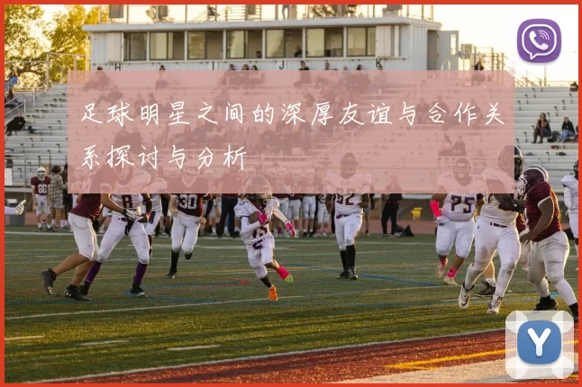 足球明星之间的深厚友谊与合作关系探讨与分析