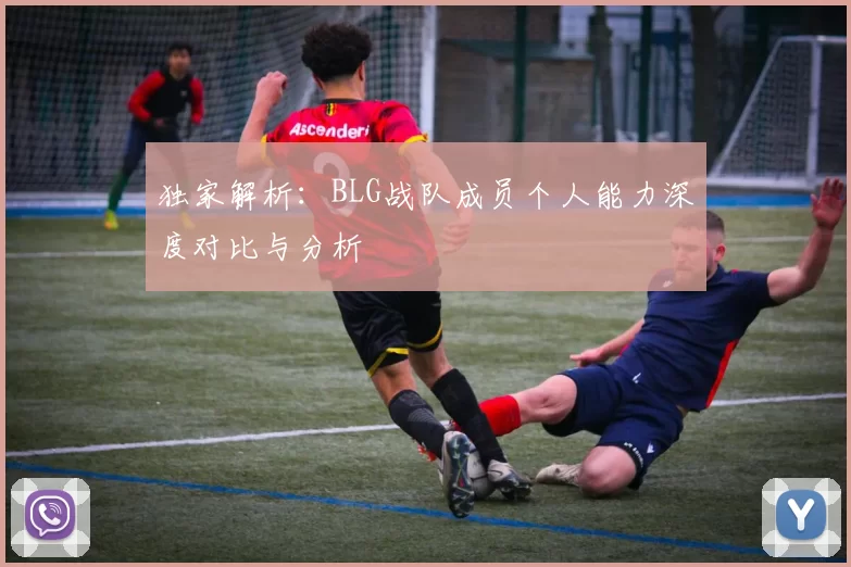 独家解析：BLG战队成员个人能力深度对比与分析