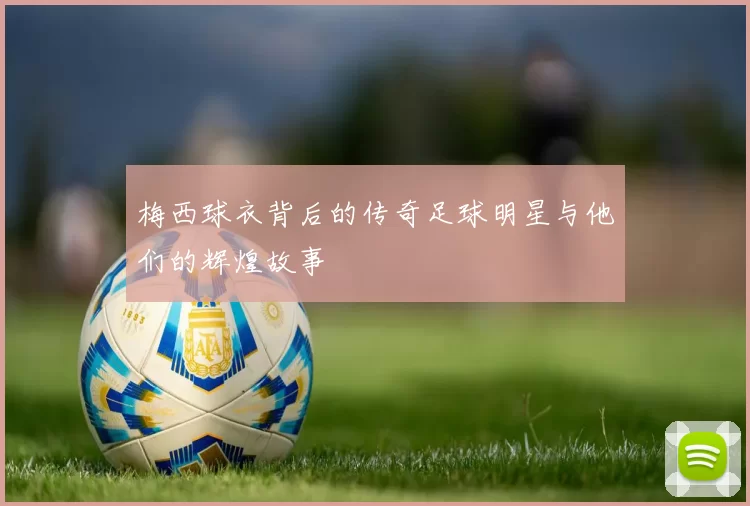 梅西球衣背后的传奇足球明星与他们的辉煌故事
