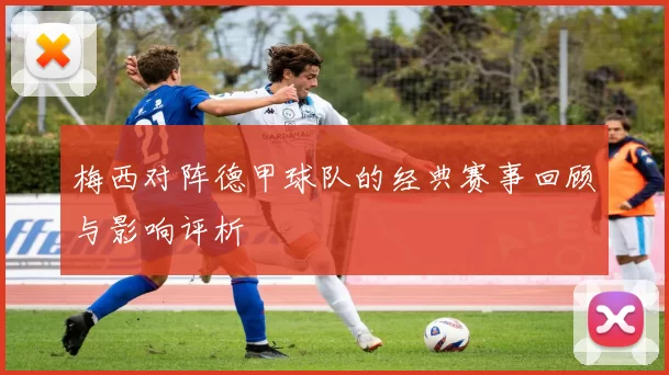梅西对阵德甲球队的经典赛事回顾与影响评析