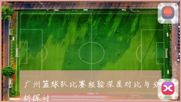 广州篮球队比赛经验深度对比与分析探讨