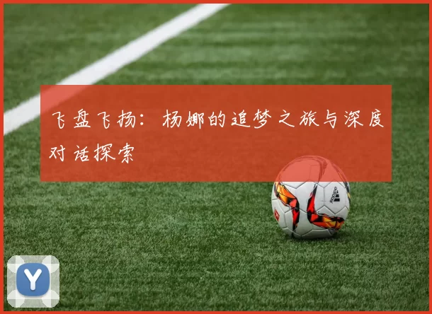 飞盘飞扬：杨娜的追梦之旅与深度对话探索