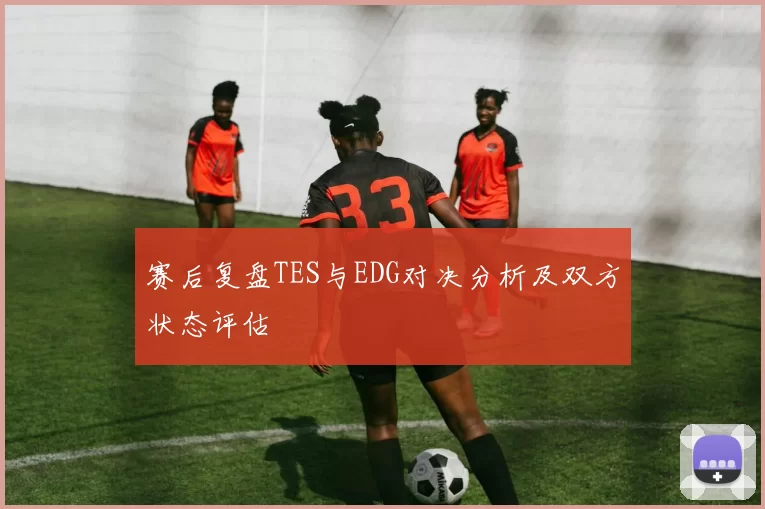 赛后复盘TES与EDG对决分析及双方状态评估