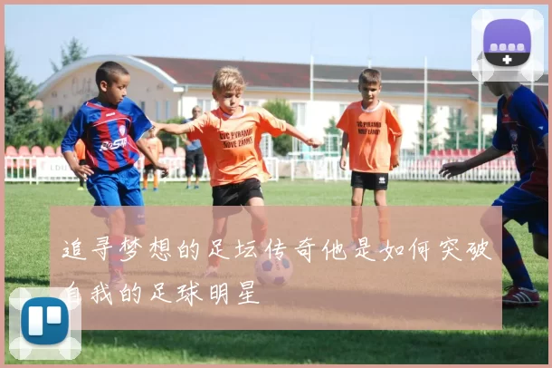 追寻梦想的足坛传奇他是如何突破自我的足球明星