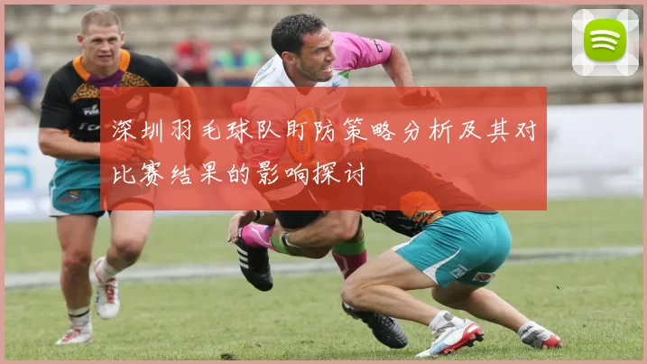 深圳羽毛球队盯防策略分析及其对比赛结果的影响探讨