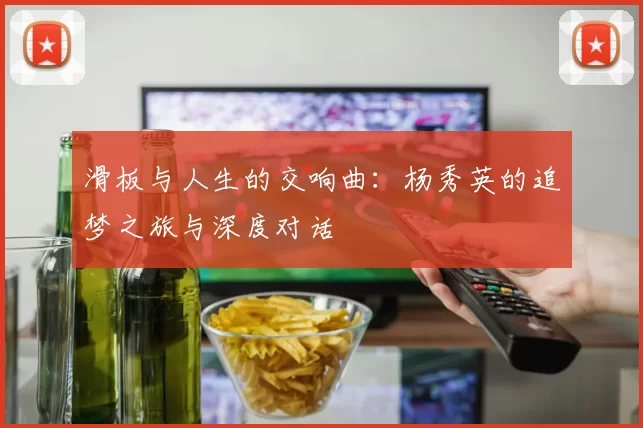 滑板与人生的交响曲：杨秀英的追梦之旅与深度对话
