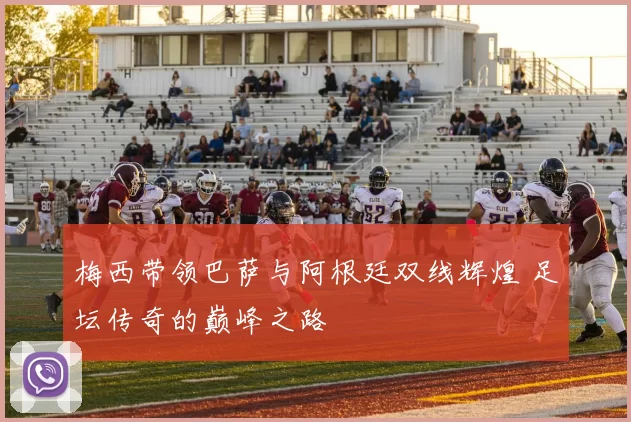 梅西带领巴萨与阿根廷双线辉煌 足坛传奇的巅峰之路