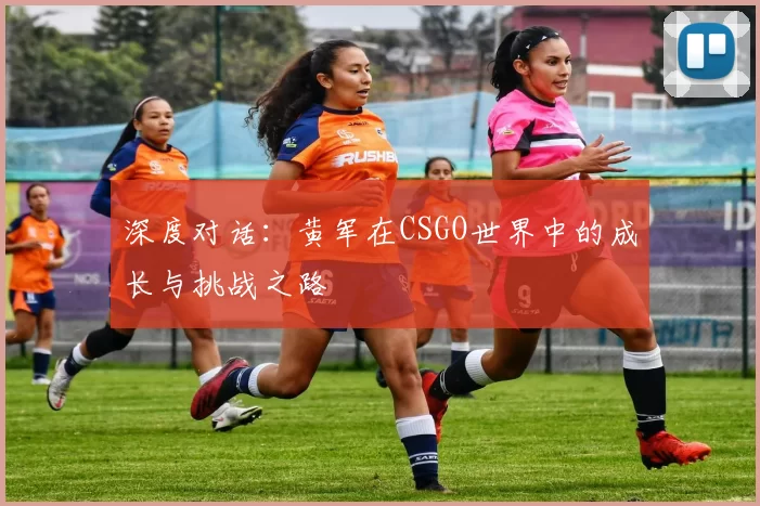深度对话：黄军在CSGO世界中的成长与挑战之路
