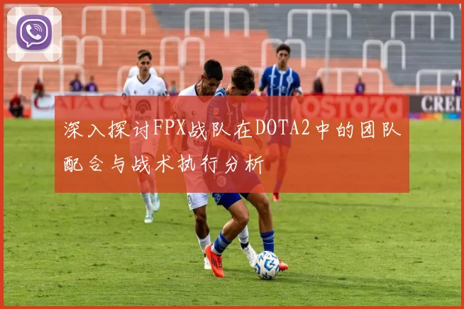 深入探讨FPX战队在DOTA2中的团队配合与战术执行分析