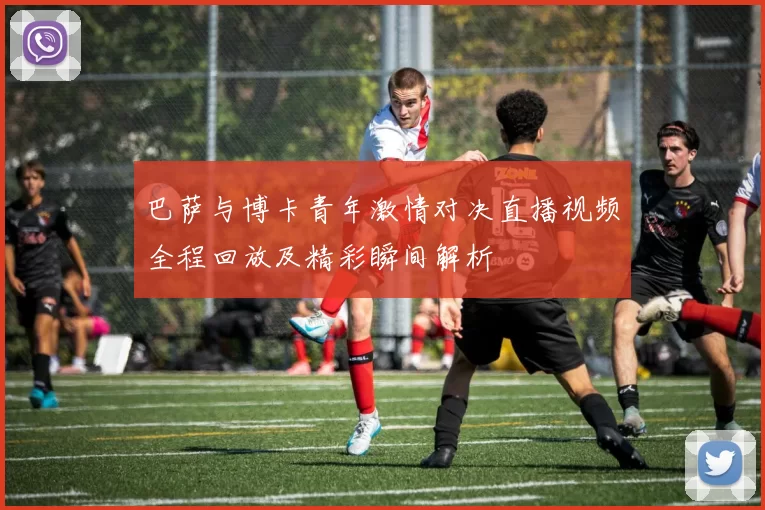 巴萨与博卡青年激情对决直播视频全程回放及精彩瞬间解析