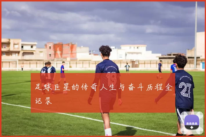 足球巨星的传奇人生与奋斗历程全记录