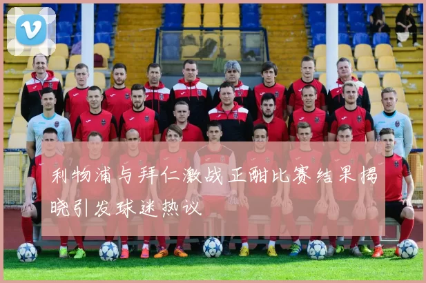 利物浦与拜仁激战正酣比赛结果揭晓引发球迷热议