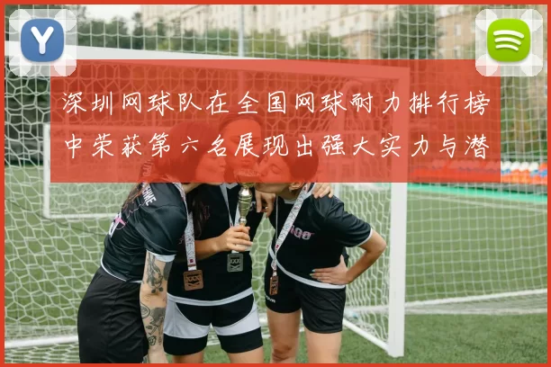 深圳网球队在全国网球耐力排行榜中荣获第六名展现出强大实力与潜力