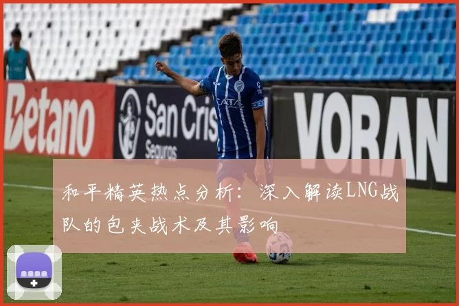 和平精英热点分析：深入解读LNG战队的包夹战术及其影响