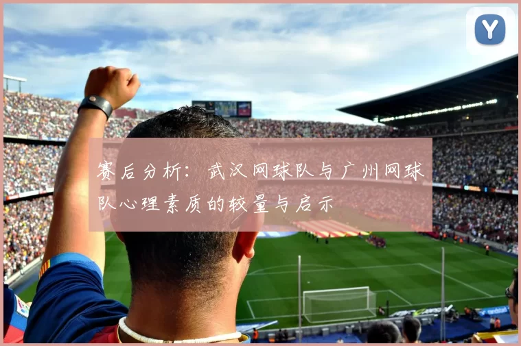 赛后分析：武汉网球队与广州网球队心理素质的较量与启示