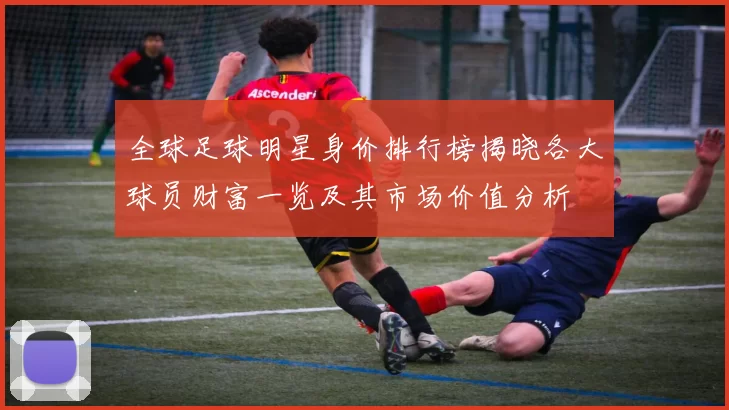 全球足球明星身价排行榜揭晓各大球员财富一览及其市场价值分析