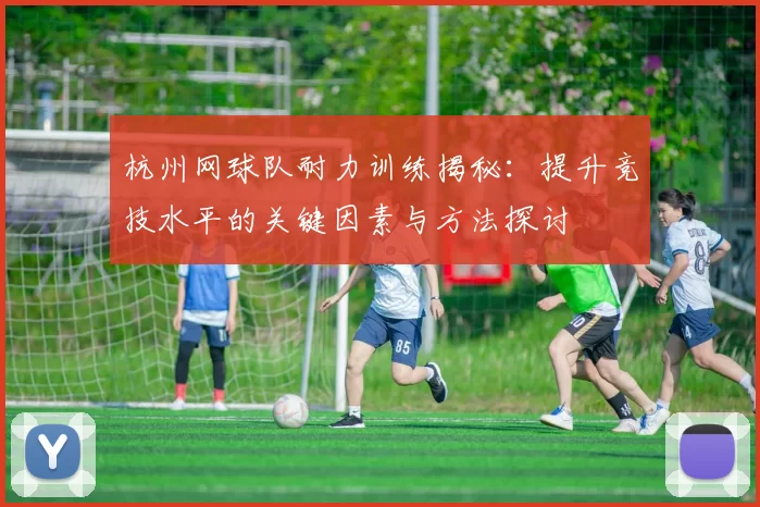 杭州网球队耐力训练揭秘：提升竞技水平的关键因素与方法探讨