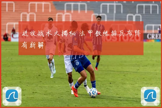进攻战术大揭秘 法甲教练排兵布阵有新解