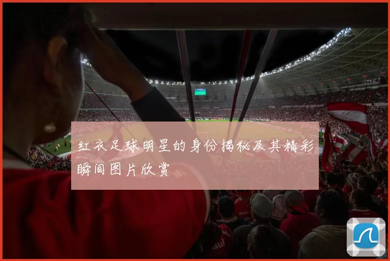 红衣足球明星的身份揭秘及其精彩瞬间图片欣赏