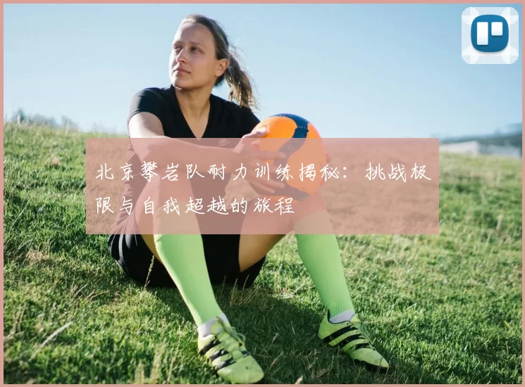 北京攀岩队耐力训练揭秘：挑战极限与自我超越的旅程