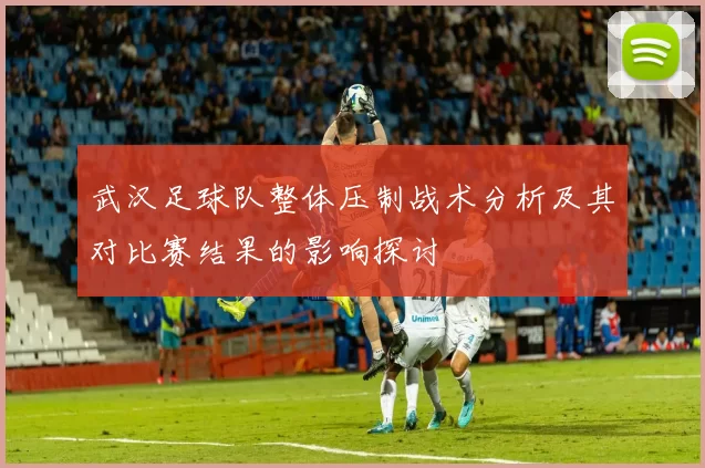武汉足球队整体压制战术分析及其对比赛结果的影响探讨