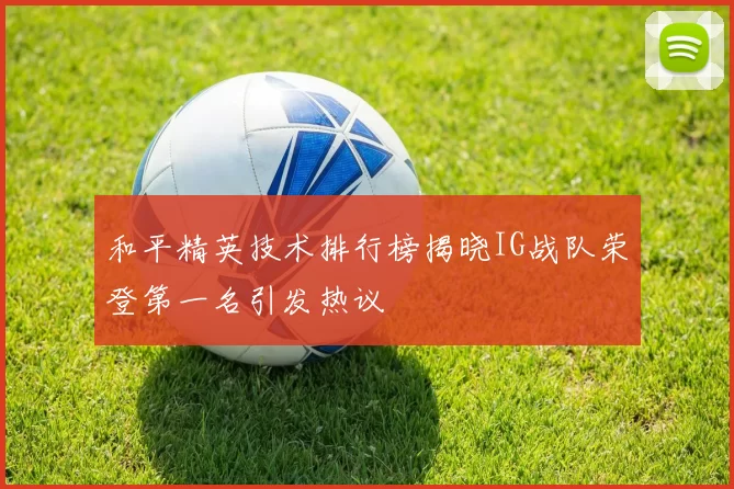 和平精英技术排行榜揭晓IG战队荣登第一名引发热议