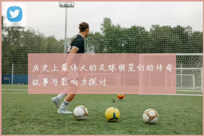 历史上最伟大的足球明星们的传奇故事与影响力探讨