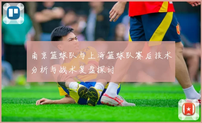 南京篮球队与上海篮球队赛后技术分析与战术复盘探讨