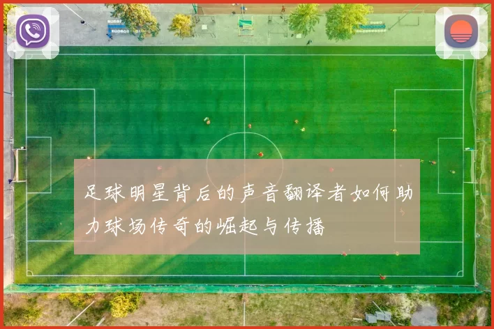 足球明星背后的声音翻译者如何助力球场传奇的崛起与传播