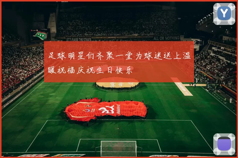 足球明星们齐聚一堂为球迷送上温暖祝福庆祝生日快乐