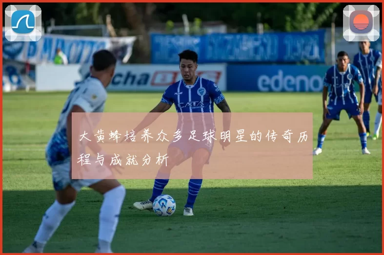 大黄蜂培养众多足球明星的传奇历程与成就分析