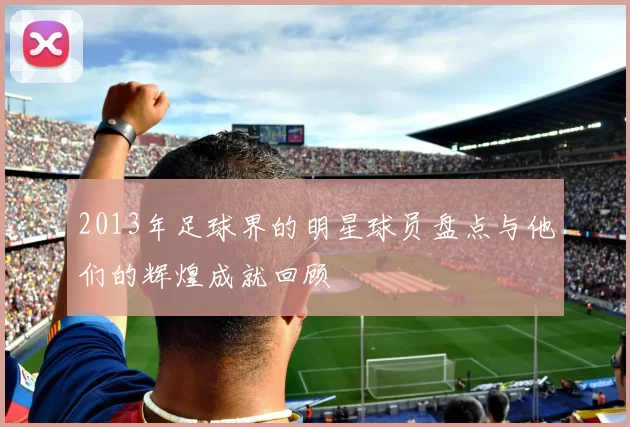 2013年足球界的明星球员盘点与他们的辉煌成就回顾