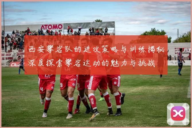 西安攀岩队的进攻策略与训练揭秘深度探索攀岩运动的魅力与挑战