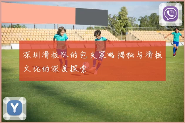深圳滑板队的包夹策略揭秘与滑板文化的深度探索