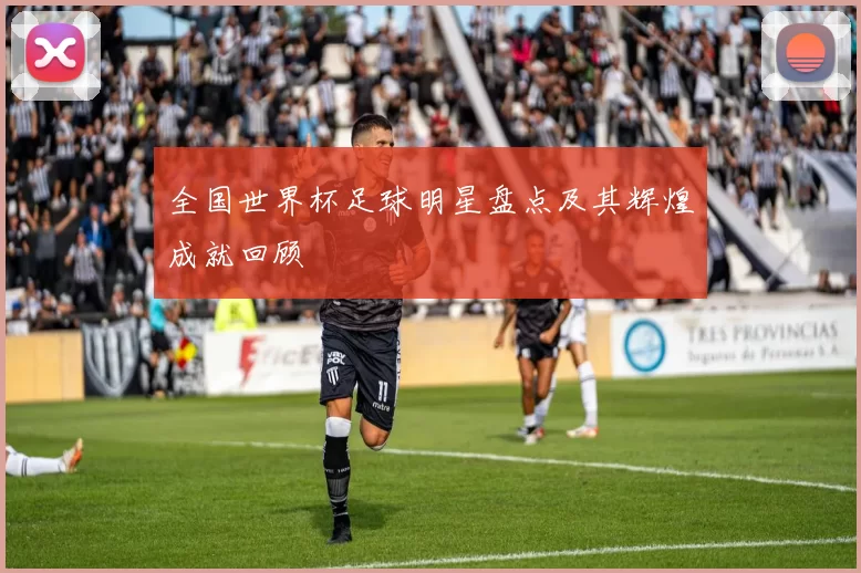 全国世界杯足球明星盘点及其辉煌成就回顾
