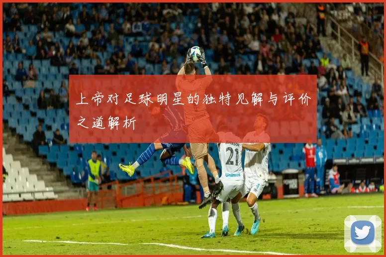上帝对足球明星的独特见解与评价之道解析