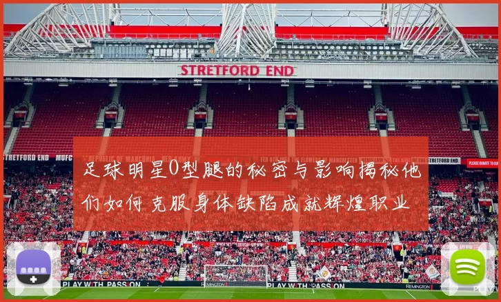 足球明星O型腿的秘密与影响揭秘他们如何克服身体缺陷成就辉煌职业生涯