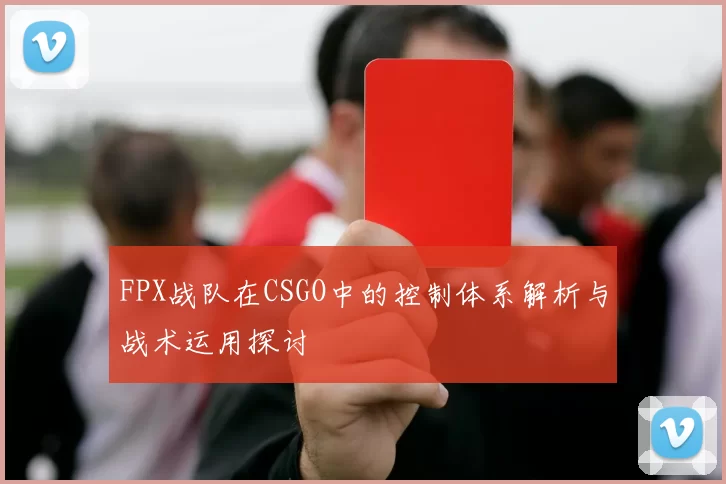 FPX战队在CSGO中的控制体系解析与战术运用探讨