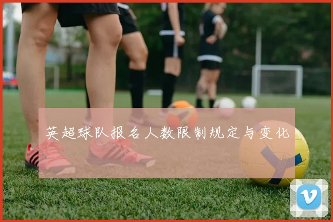 英超球队报名人数限制规定与变化
