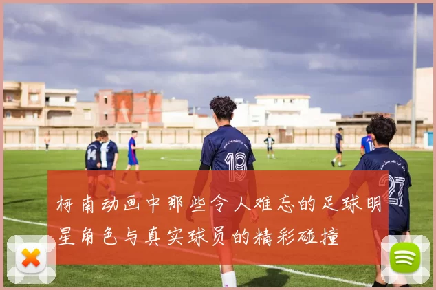 柯南动画中那些令人难忘的足球明星角色与真实球员的精彩碰撞