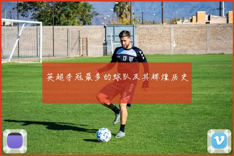 英超夺冠最多的球队及其辉煌历史