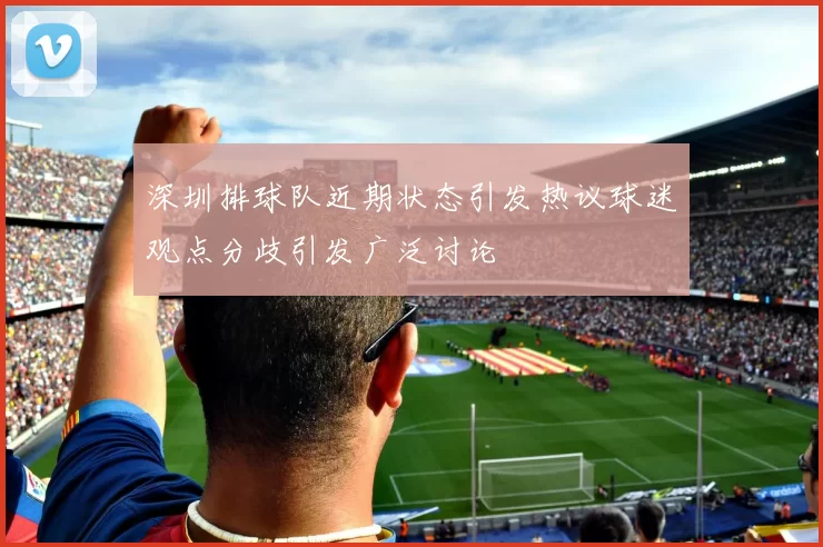 深圳排球队近期状态引发热议球迷观点分歧引发广泛讨论