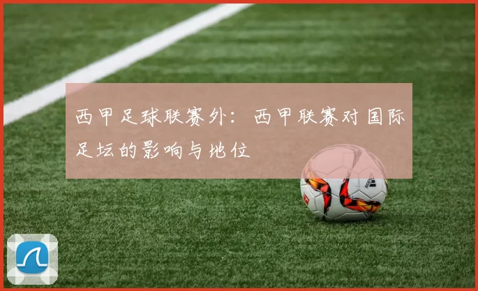 西甲足球联赛外：西甲联赛对国际足坛的影响与地位